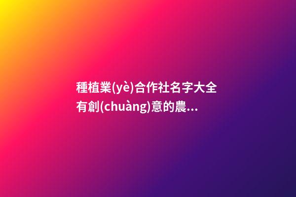 種植業(yè)合作社名字大全 有創(chuàng)意的農業(yè)公司名字,起名之家-第1張-公司起名-玄機派